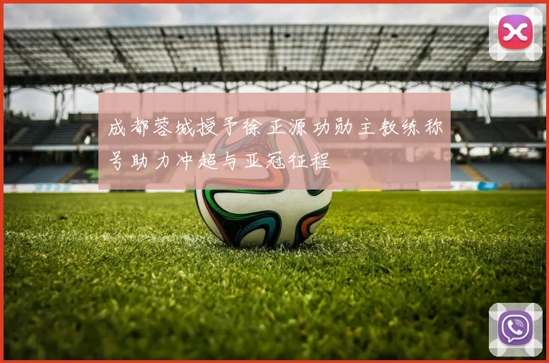 成都蓉城授予徐正源功勋主教练称号助力冲超与亚冠征程