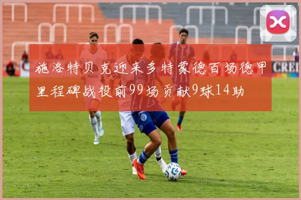 施洛特贝克迎来多特蒙德百场德甲里程碑战役前99场贡献9球14助