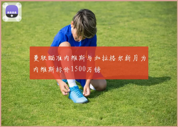 曼联瞄准内维斯与加拉格尔新月为内维斯标价1500万镑