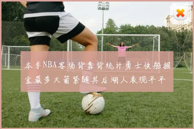 本季NBA客场背靠背统计勇士快船掘金最多火箭紧随其后湖人表现平平