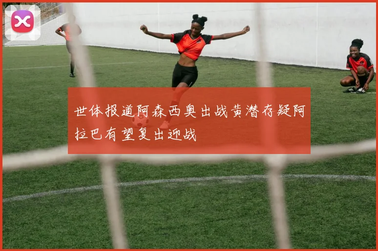 世体报道阿森西奥出战黄潜存疑阿拉巴有望复出迎战