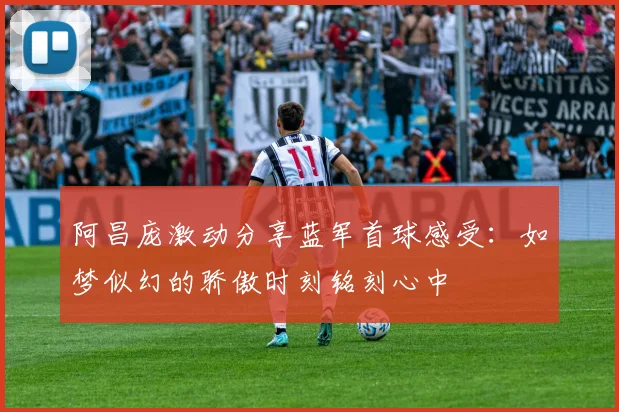 阿昌庞激动分享蓝军首球感受：如梦似幻的骄傲时刻铭刻心中