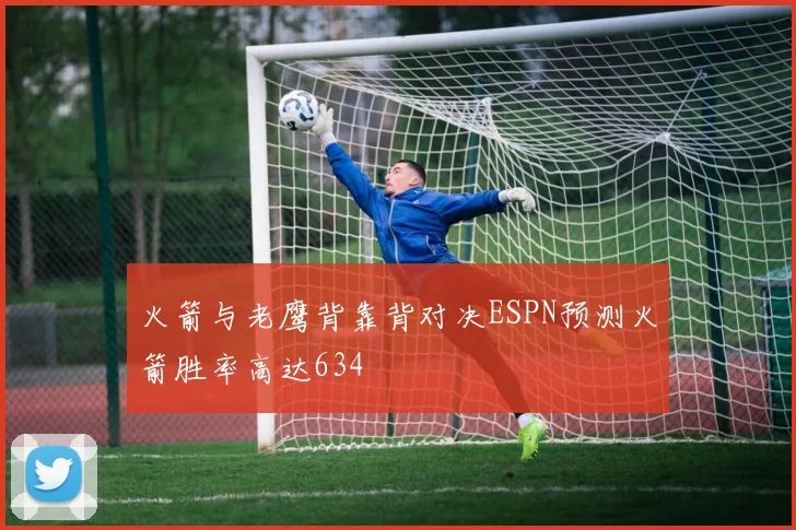 火箭与老鹰背靠背对决ESPN预测火箭胜率高达634