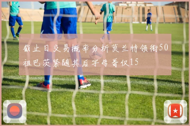 截止日交易概率分析莫兰特领衔50祖巴茨紧随其后字母哥仅15