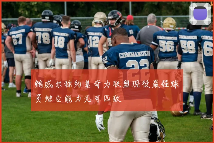 鲍威尔称约基奇为联盟现役最强球员综合能力无可匹敌
