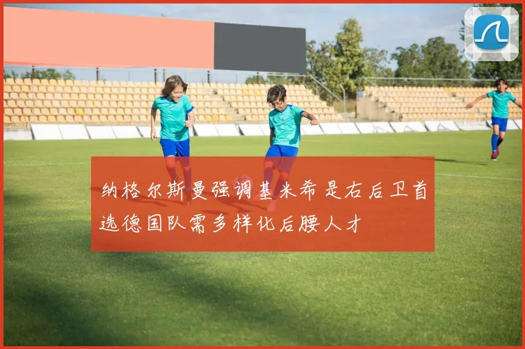 纳格尔斯曼强调基米希是右后卫首选德国队需多样化后腰人才