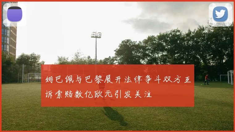 姆巴佩与巴黎展开法律争斗双方互诉索赔数亿欧元引发关注