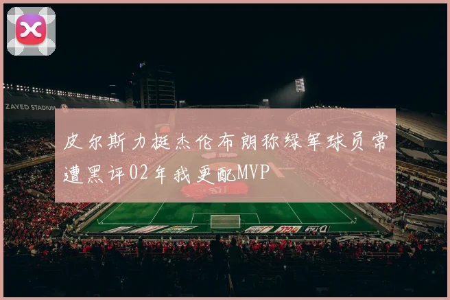 皮尔斯力挺杰伦布朗称绿军球员常遭黑评02年我更配MVP