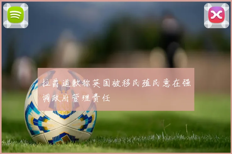 拉爵道歉称英国被移民殖民意在强调政府管理责任