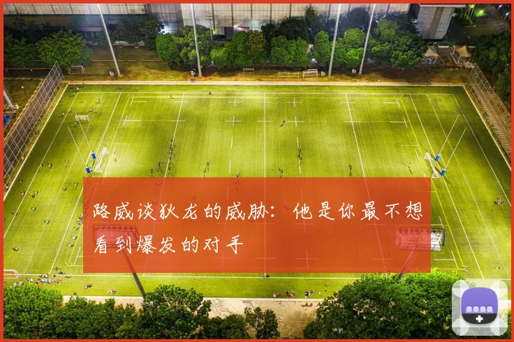 路威谈狄龙的威胁：他是你最不想看到爆发的对手