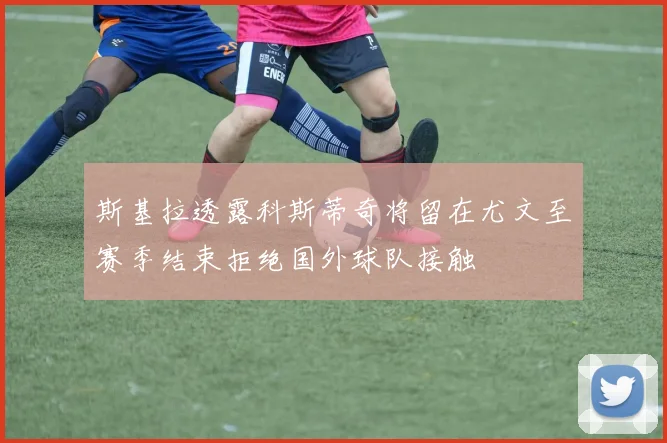 斯基拉透露科斯蒂奇将留在尤文至赛季结束拒绝国外球队接触