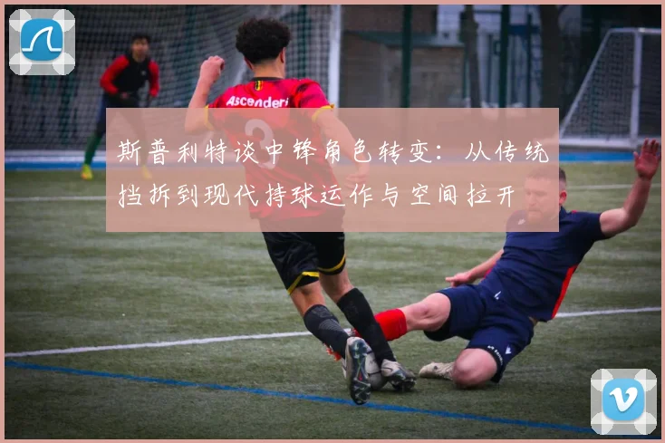 斯普利特谈中锋角色转变：从传统挡拆到现代持球运作与空间拉开