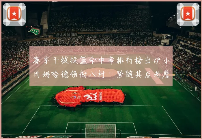 赛季干拔投篮命中率排行榜出炉小内姆哈德领衔八村塁紧随其后老詹稳居前列