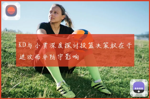 KD与小贾深度探讨投篮决策权在于进攻而非防守影响