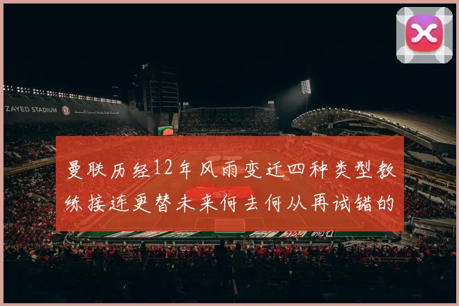 曼联历经12年风雨变迁四种类型教练接连更替未来何去何从再试错的空间有多少
