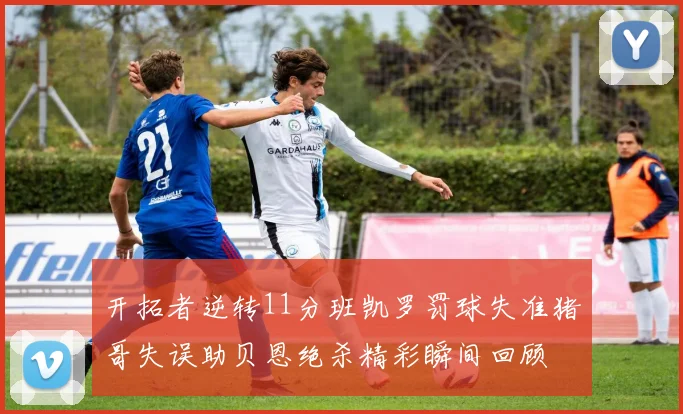 开拓者逆转11分班凯罗罚球失准猪哥失误助贝恩绝杀精彩瞬间回顾