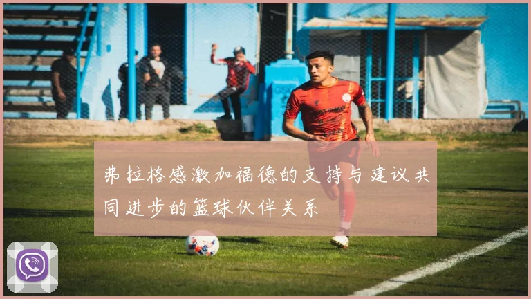 弗拉格感激加福德的支持与建议共同进步的篮球伙伴关系