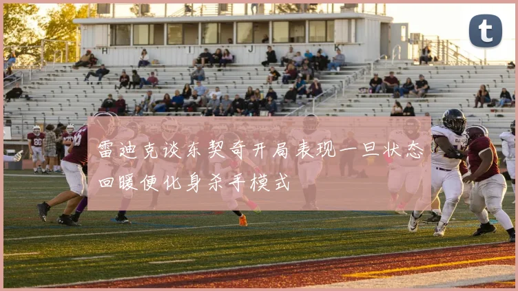 雷迪克谈东契奇开局表现一旦状态回暖便化身杀手模式