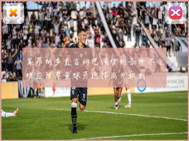 莱昂纳多直言姆巴佩续约条件不合理应该尊重球员选择离开权利