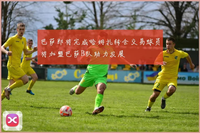 巴萨即将完成哈姆扎转会交易球员将加盟巴萨B队助力发展