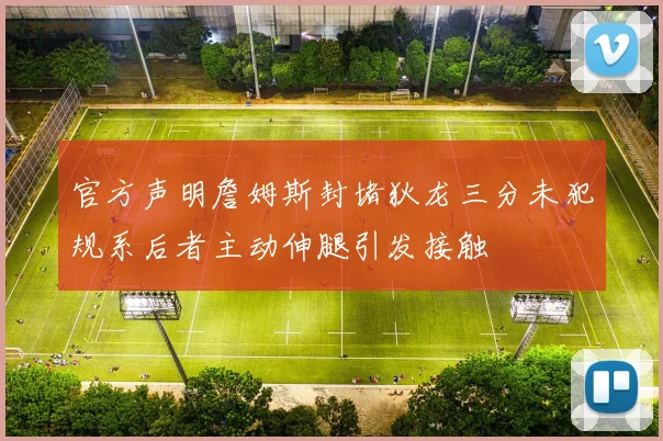 官方声明詹姆斯封堵狄龙三分未犯规系后者主动伸腿引发接触