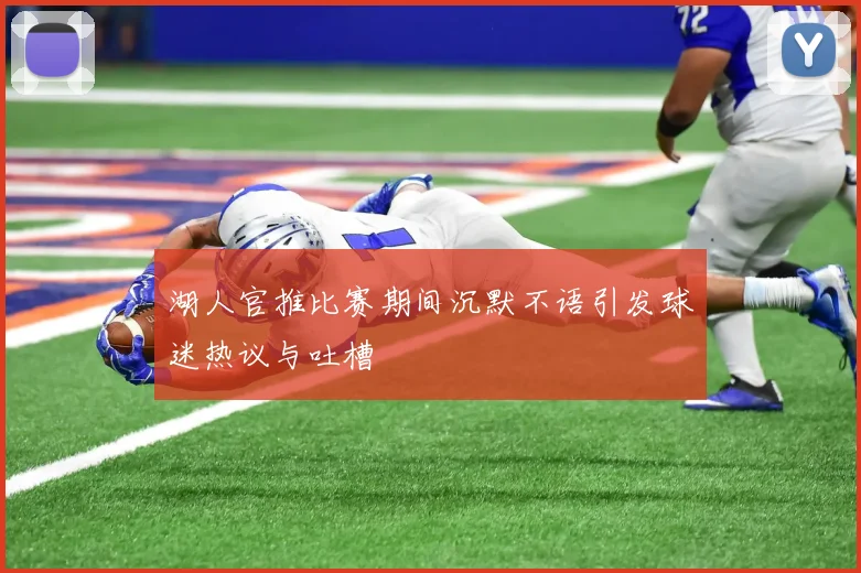 湖人官推比赛期间沉默不语引发球迷热议与吐槽