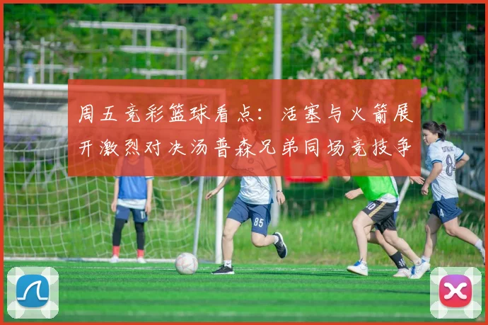 周五竞彩篮球看点：活塞与火箭展开激烈对决汤普森兄弟同场竞技争夺荣耀