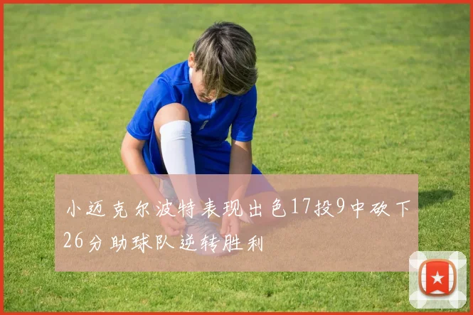 小迈克尔波特表现出色17投9中砍下26分助球队逆转胜利