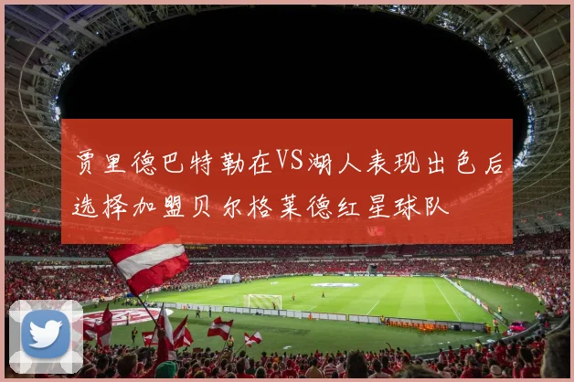 贾里德巴特勒在VS湖人表现出色后选择加盟贝尔格莱德红星球队