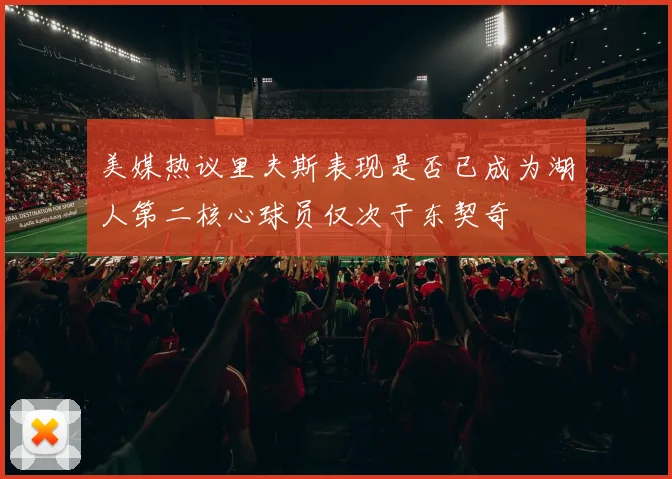 美媒热议里夫斯表现是否已成为湖人第二核心球员仅次于东契奇