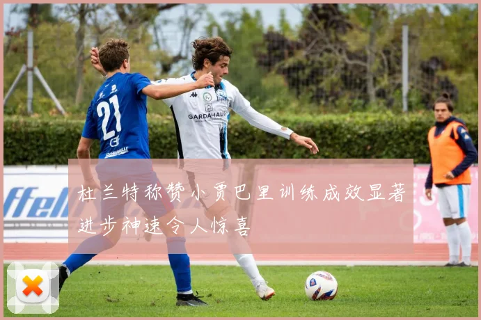 杜兰特称赞小贾巴里训练成效显著进步神速令人惊喜