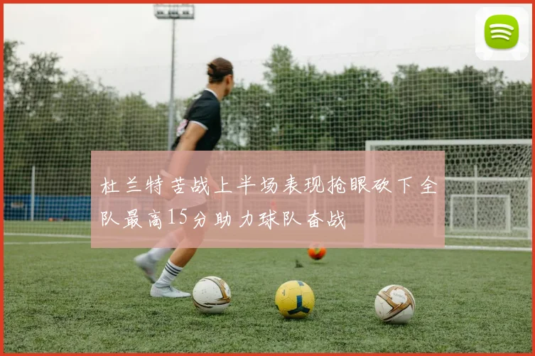 杜兰特苦战上半场表现抢眼砍下全队最高15分助力球队奋战