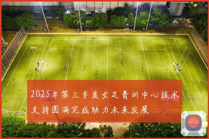 2025年第三季度女足青训中心技术支持圆满完成助力未来发展