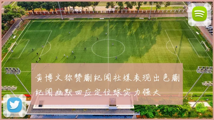 黄博文称赞蒯纪闻社媒表现出色蒯纪闻幽默回应定位球实力强大