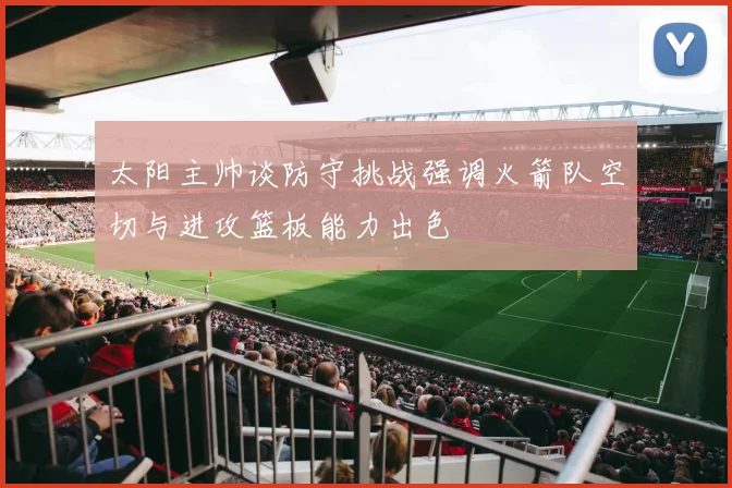 太阳主帅谈防守挑战强调火箭队空切与进攻篮板能力出色