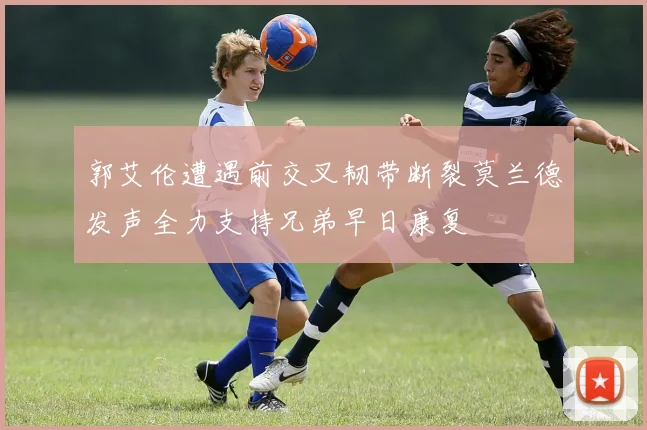 郭艾伦遭遇前交叉韧带断裂莫兰德发声全力支持兄弟早日康复