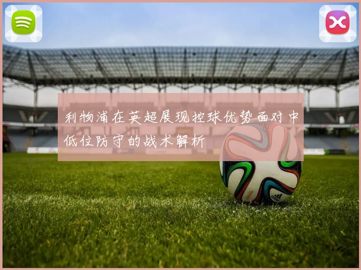 利物浦在英超展现控球优势面对中低位防守的战术解析