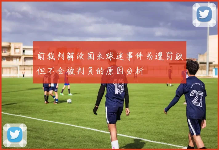 前裁判解读国米球迷事件或遭罚款但不会被判负的原因分析