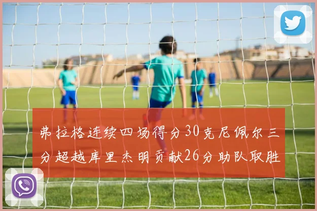 弗拉格连续四场得分30克尼佩尔三分超越库里杰明贡献26分助队取胜