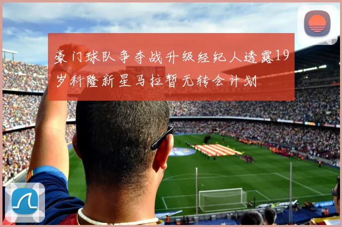 豪门球队争夺战升级经纪人透露19岁科隆新星马拉暂无转会计划