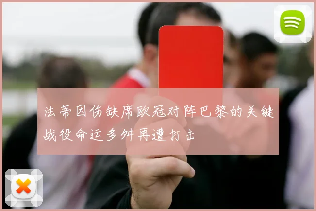 法蒂因伤缺席欧冠对阵巴黎的关键战役命运多舛再遭打击