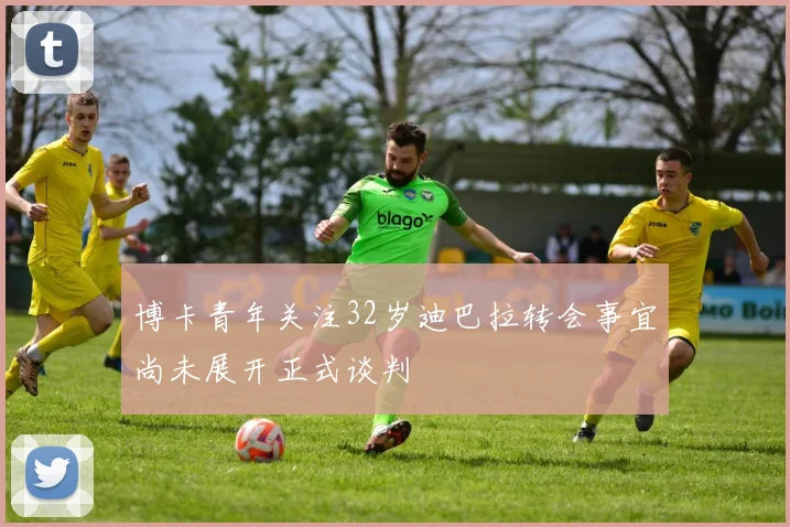 博卡青年关注32岁迪巴拉转会事宜尚未展开正式谈判