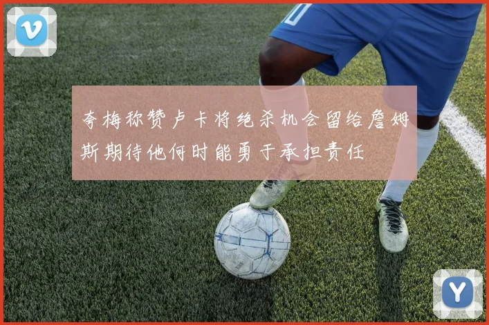 夸梅称赞卢卡将绝杀机会留给詹姆斯期待他何时能勇于承担责任
