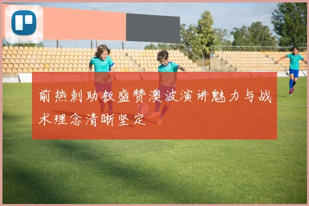 前热刺助教盛赞澳波演讲魅力与战术理念清晰坚定