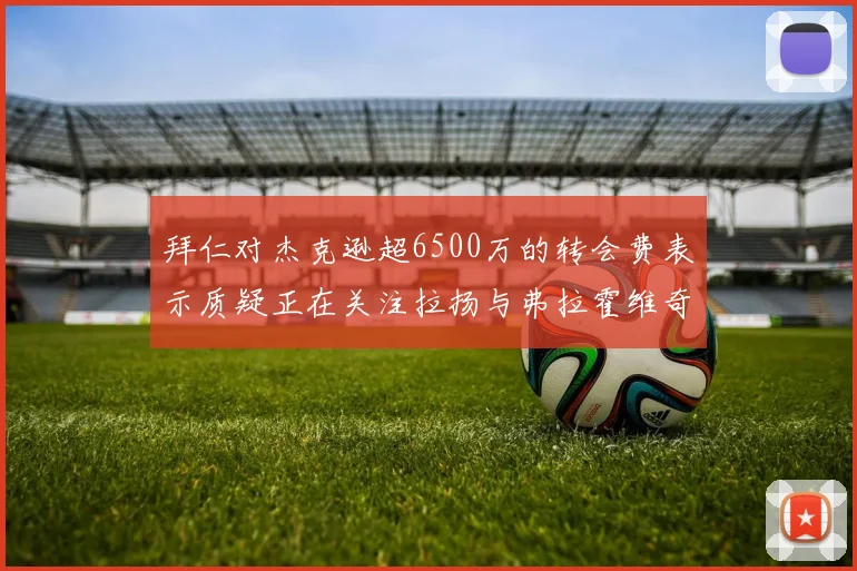 拜仁对杰克逊超6500万的转会费表示质疑正在关注拉扬与弗拉霍维奇