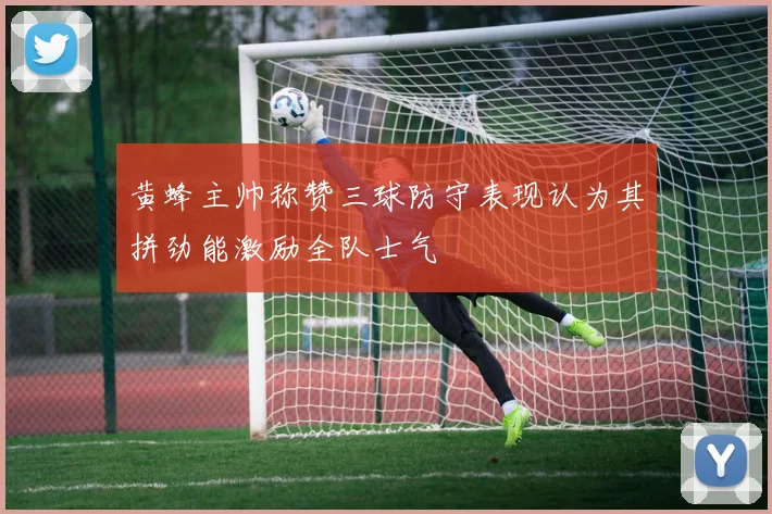 黄蜂主帅称赞三球防守表现认为其拼劲能激励全队士气