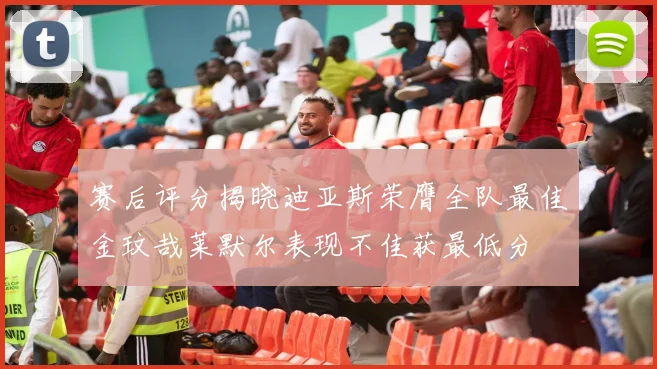 赛后评分揭晓迪亚斯荣膺全队最佳金玟哉莱默尔表现不佳获最低分