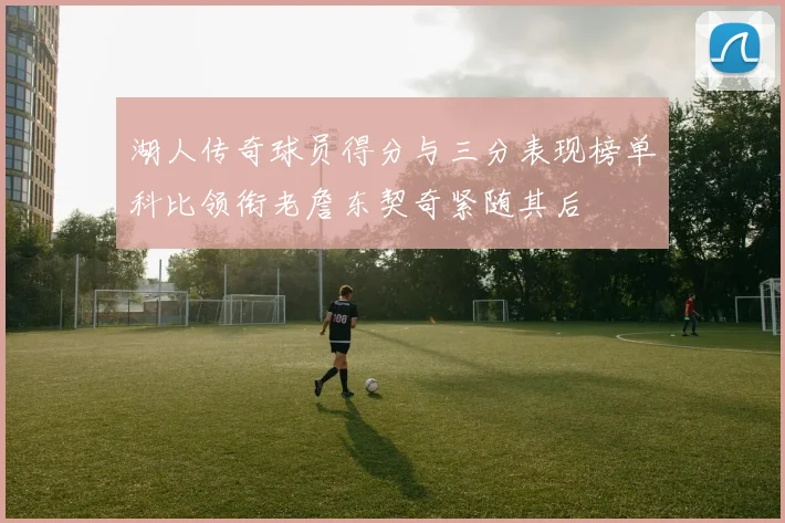 湖人传奇球员得分与三分表现榜单科比领衔老詹东契奇紧随其后