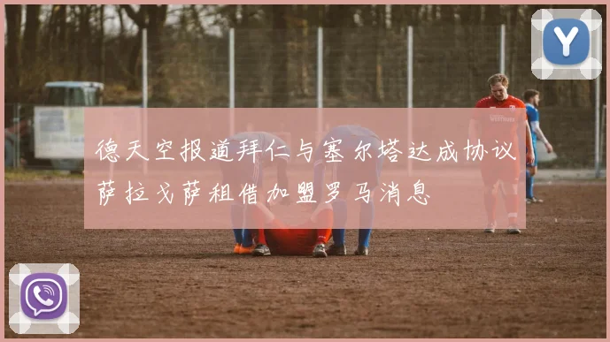 德天空报道拜仁与塞尔塔达成协议萨拉戈萨租借加盟罗马消息
