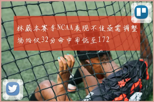 林葳本赛季NCAA表现不佳亟需调整场均仅32分命中率低至172